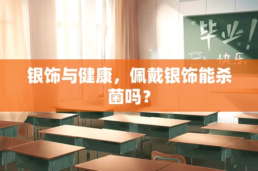 银饰与健康，佩戴银饰能杀菌吗？