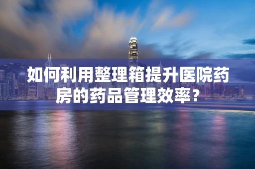 如何利用整理箱提升医院药房的药品管理效率？
