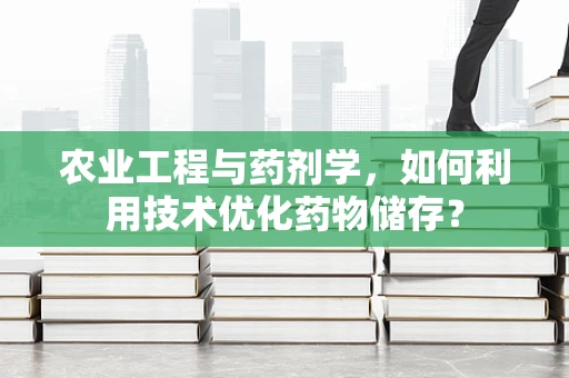 农业工程与药剂学，如何利用技术优化药物储存？