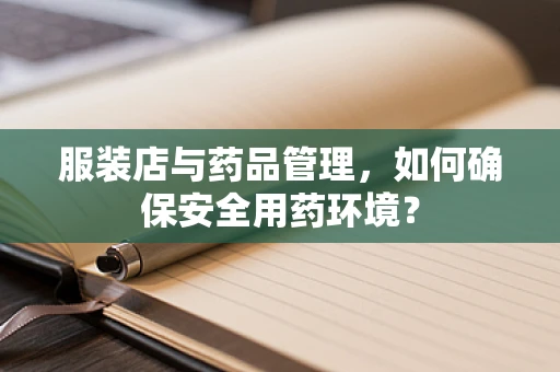 服装店与药品管理，如何确保安全用药环境？