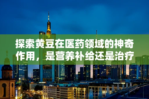 探索黄豆在医药领域的神奇作用，是营养补给还是治疗良方？