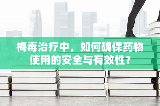 梅毒治疗中，如何确保药物使用的安全与有效性？