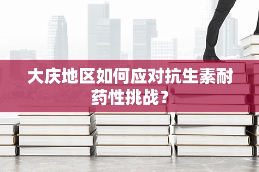 大庆地区如何应对抗生素耐药性挑战？