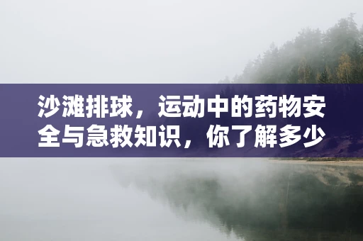 沙滩排球，运动中的药物安全与急救知识，你了解多少？