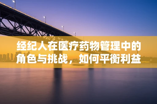 经纪人在医疗药物管理中的角色与挑战，如何平衡利益与患者安全？