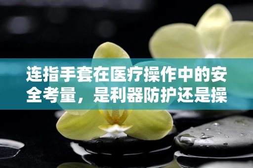 连指手套在医疗操作中的安全考量，是利器防护还是操作障碍？