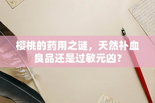 樱桃的药用之谜，天然补血良品还是过敏元凶？