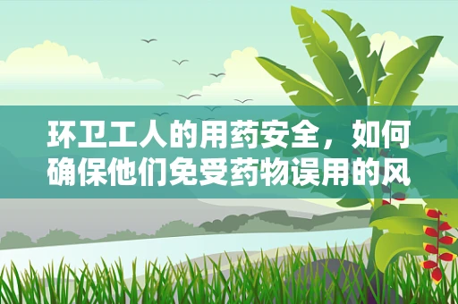 环卫工人的用药安全，如何确保他们免受药物误用的风险？