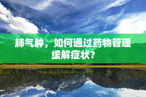 肺气肿，如何通过药物管理缓解症状？