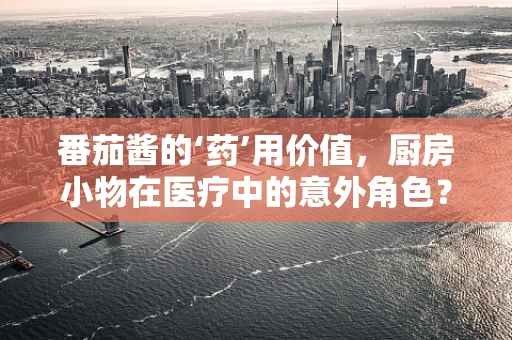 番茄酱的‘药’用价值，厨房小物在医疗中的意外角色？