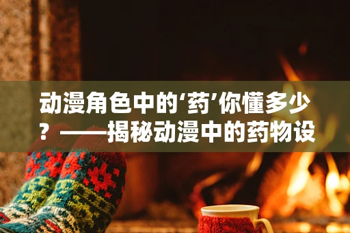 动漫角色中的‘药’你懂多少？——揭秘动漫中的药物设定与现实差距