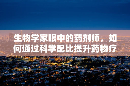 生物学家眼中的药剂师，如何通过科学配比提升药物疗效？