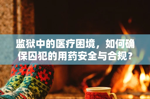 监狱中的医疗困境，如何确保囚犯的用药安全与合规？