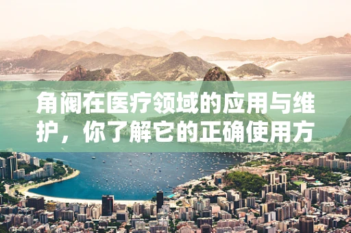 角阀在医疗领域的应用与维护，你了解它的正确使用方法吗？