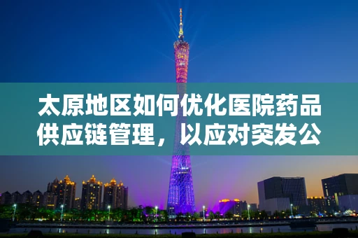 太原地区如何优化医院药品供应链管理，以应对突发公共卫生事件？
