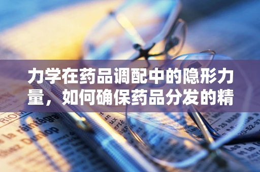 力学在药品调配中的隐形力量，如何确保药品分发的精准性？