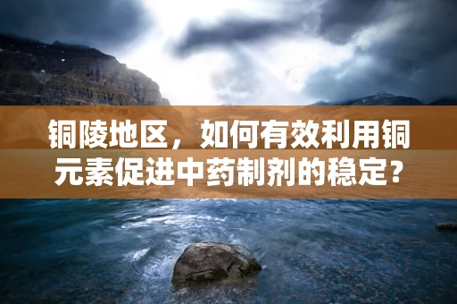 铜陵地区，如何有效利用铜元素促进中药制剂的稳定？
