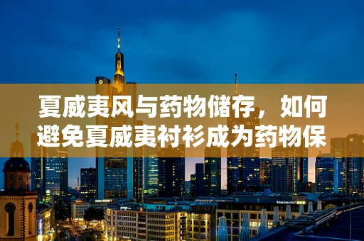 夏威夷风与药物储存，如何避免夏威夷衬衫成为药物保存的不速之客？