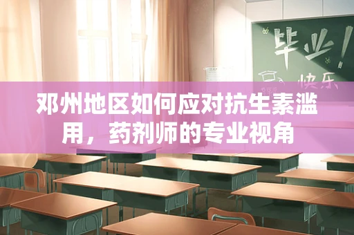 邓州地区如何应对抗生素滥用，药剂师的专业视角