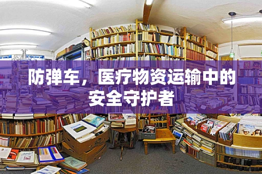 防弹车，医疗物资运输中的安全守护者