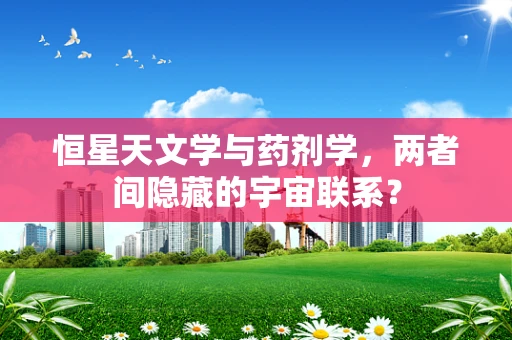 恒星天文学与药剂学，两者间隐藏的宇宙联系？