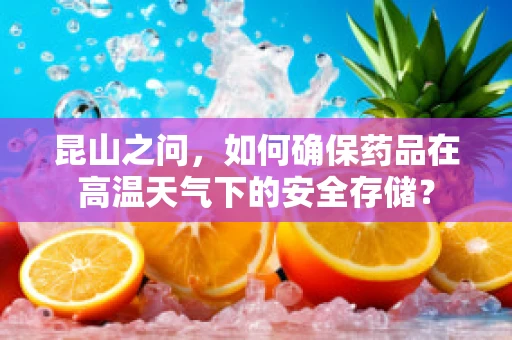昆山之问，如何确保药品在高温天气下的安全存储？