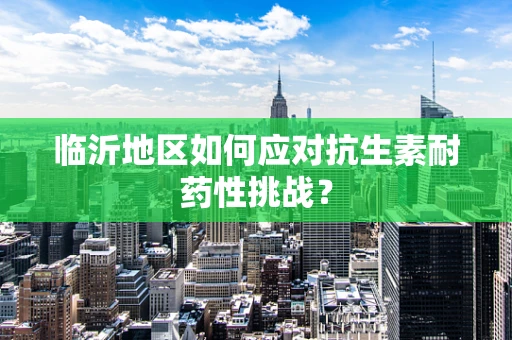 临沂地区如何应对抗生素耐药性挑战？