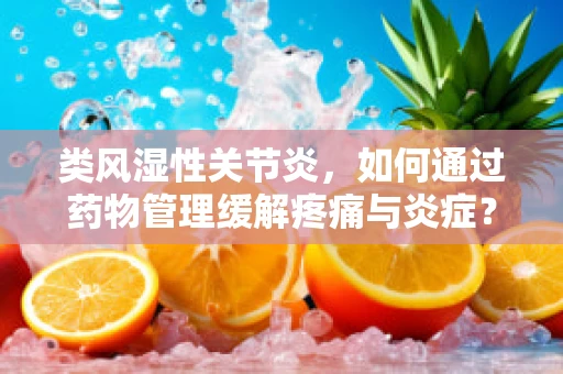 类风湿性关节炎，如何通过药物管理缓解疼痛与炎症？