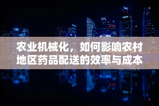 农业机械化，如何影响农村地区药品配送的效率与成本？