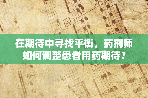 在期待中寻找平衡，药剂师如何调整患者用药期待？