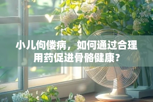 小儿佝偻病，如何通过合理用药促进骨骼健康？