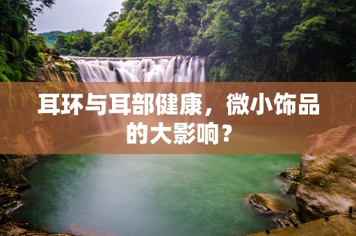 耳环与耳部健康，微小饰品的大影响？
