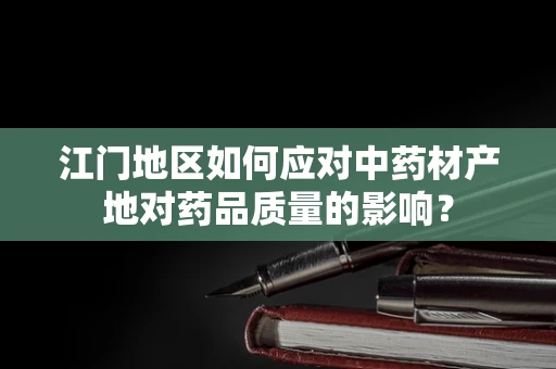 江门地区如何应对中药材产地对药品质量的影响？