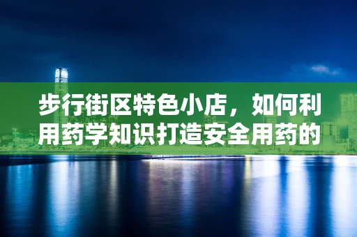 步行街区特色小店，如何利用药学知识打造安全用药的‘微诊所’？
