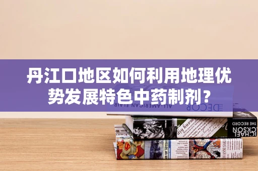 丹江口地区如何利用地理优势发展特色中药制剂？