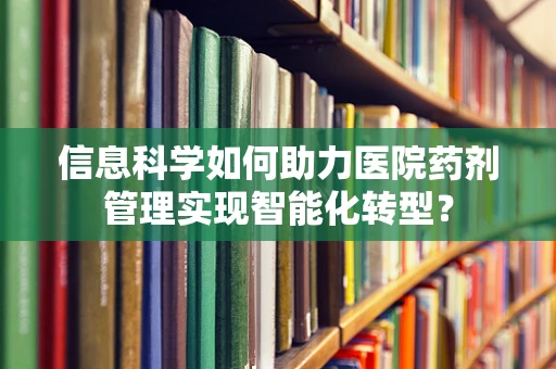 信息科学如何助力医院药剂管理实现智能化转型？