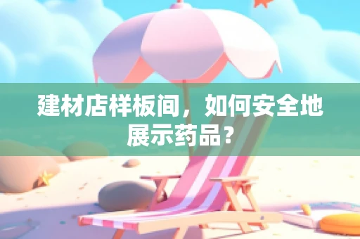 建材店样板间，如何安全地展示药品？