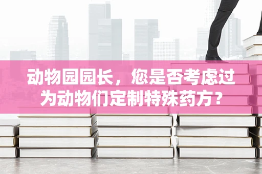动物园园长，您是否考虑过为动物们定制特殊药方？