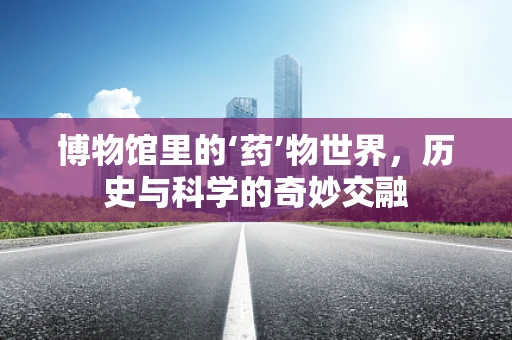 博物馆里的‘药’物世界，历史与科学的奇妙交融