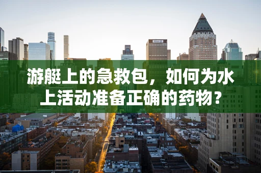 游艇上的急救包，如何为水上活动准备正确的药物？