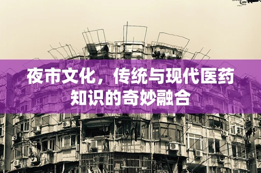夜市文化，传统与现代医药知识的奇妙融合