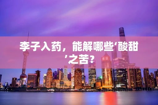 李子入药，能解哪些‘酸甜’之苦？