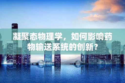 凝聚态物理学，如何影响药物输送系统的创新？