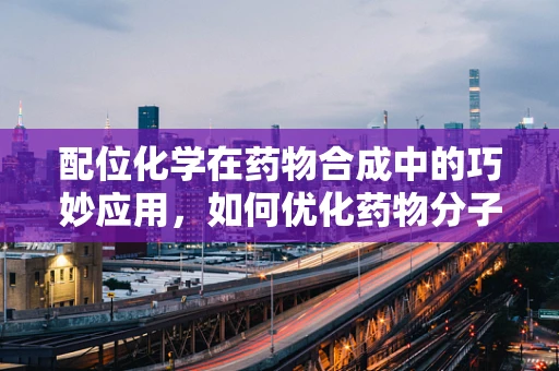 配位化学在药物合成中的巧妙应用，如何优化药物分子的稳定性？
