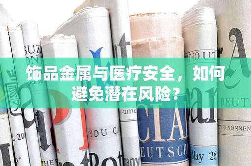 饰品金属与医疗安全，如何避免潜在风险？