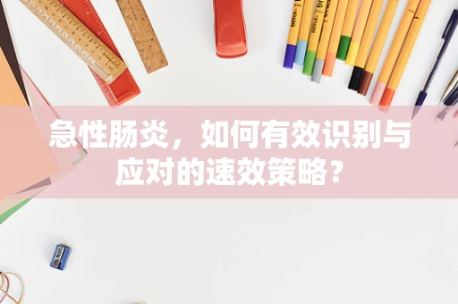 急性肠炎，如何有效识别与应对的速效策略？