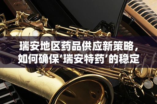 瑞安地区药品供应新策略，如何确保‘瑞安特药’的稳定与高效？