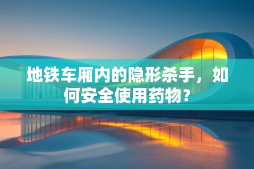 地铁车厢内的隐形杀手，如何安全使用药物？