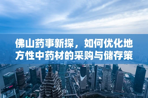 佛山药事新探，如何优化地方性中药材的采购与储存策略？