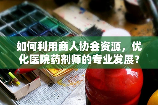 如何利用商人协会资源，优化医院药剂师的专业发展？